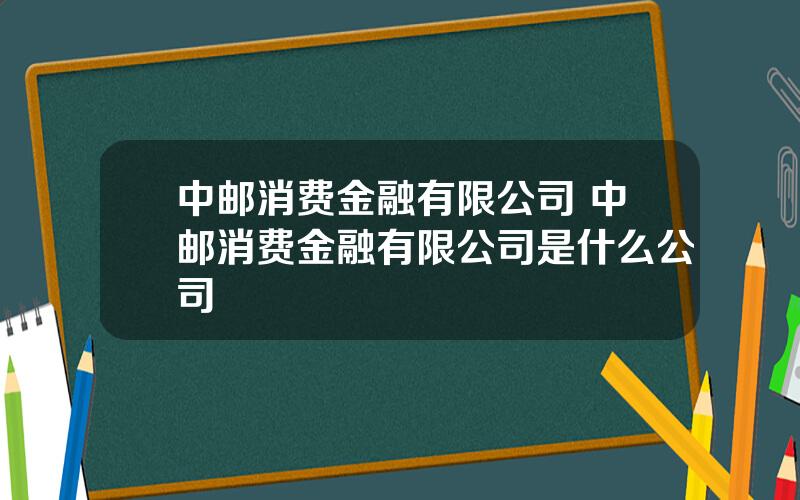 中邮消费金融有限公司 中邮消费金融有限公司是什么公司